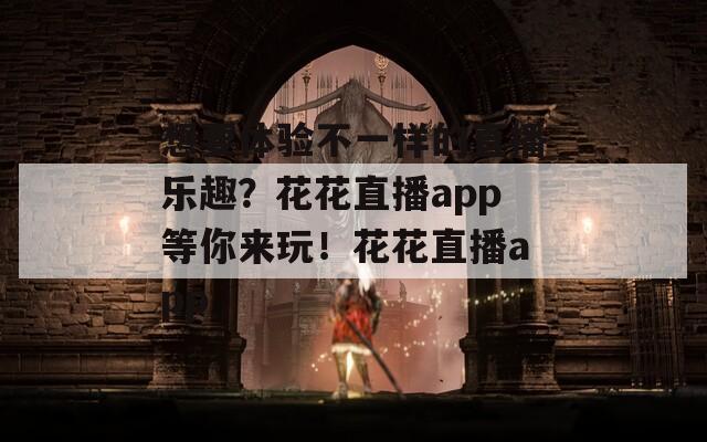 想要体验不一样的直播乐趣？花花直播app等你来玩！花花直播app  第1张