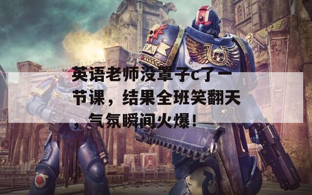 英语老师没罩子c了一节课，结果全班笑翻天，气氛瞬间火爆！  第1张