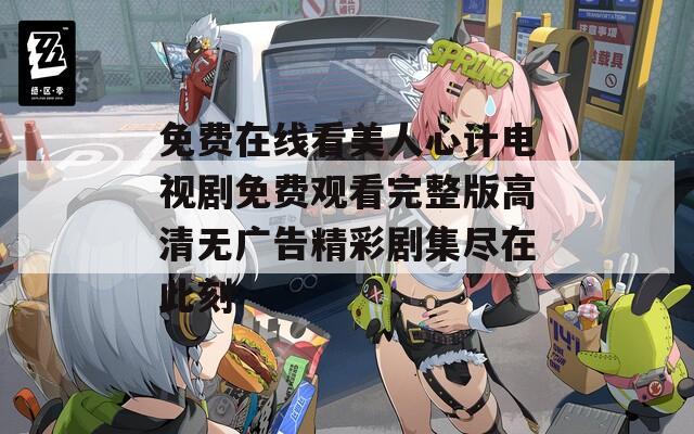 免费在线看美人心计电视剧免费观看完整版高清无广告精彩剧集尽在此刻