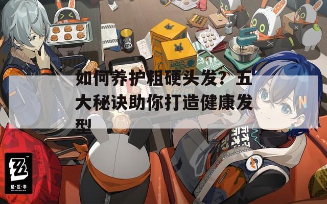 如何养护粗硬头发？五大秘诀助你打造健康发型