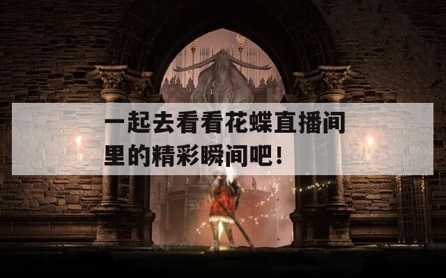一起去看看花蝶直播间里的精彩瞬间吧！  第1张