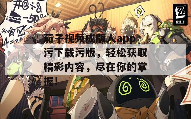 茄子视频成版人app污下载污版，轻松获取精彩内容，尽在你的掌握！  第1张