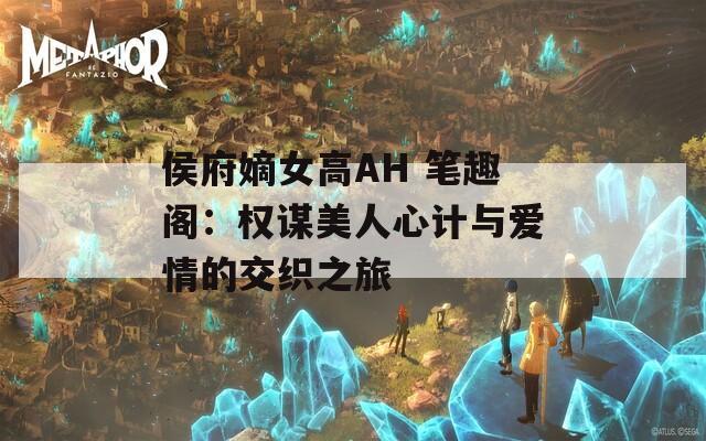 侯府嫡女高AH 笔趣阁：权谋美人心计与爱情的交织之旅