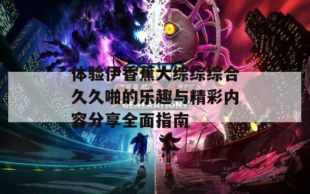 体验伊香蕉大综综综合久久啪的乐趣与精彩内容分享全面指南