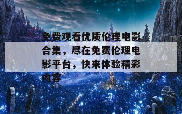 免费观看优质伦理电影合集，尽在免费伦理电影平台，快来体验精彩内容