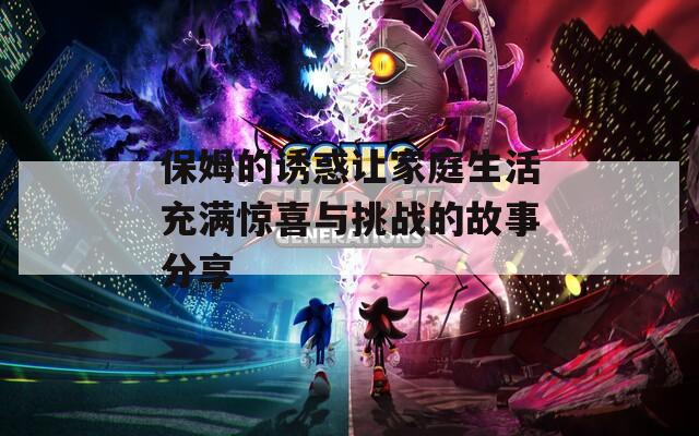 保姆的诱惑让家庭生活充满惊喜与挑战的故事分享