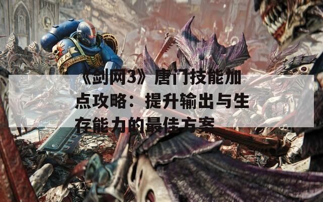 《剑网3》唐门技能加点攻略：提升输出与生存能力的最佳方案  第1张