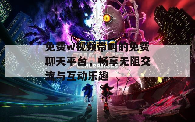 免费w视频带叫的免费聊天平台，畅享无阻交流与互动乐趣  第1张