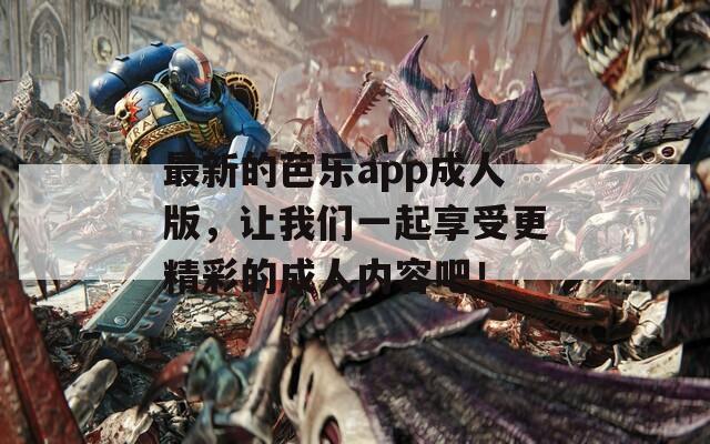最新的芭乐app成人版，让我们一起享受更精彩的成人内容吧！