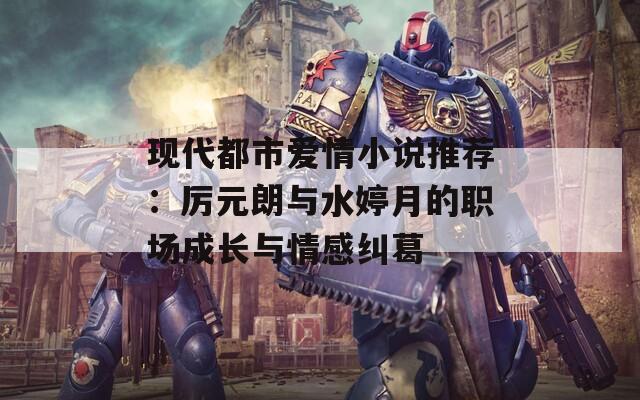 现代都市爱情小说推荐：厉元朗与水婷月的职场成长与情感纠葛  第1张