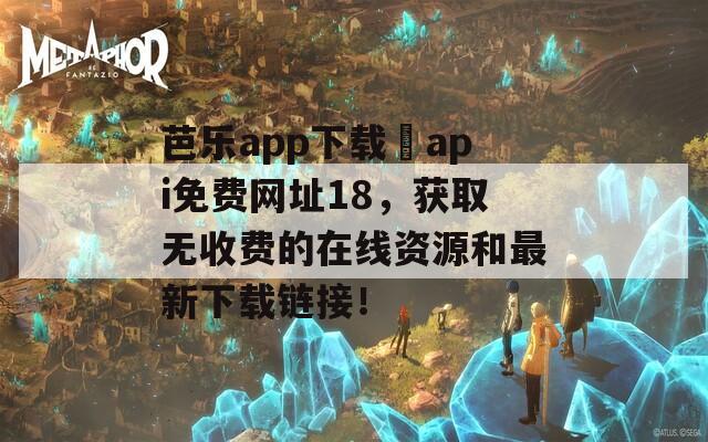 芭乐app下载汅api免费网址18，获取无收费的在线资源和最新下载链接！  第1张