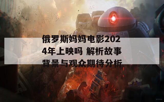 俄罗斯妈妈电影2024年上映吗 解析故事背景与观众期待分析  第1张