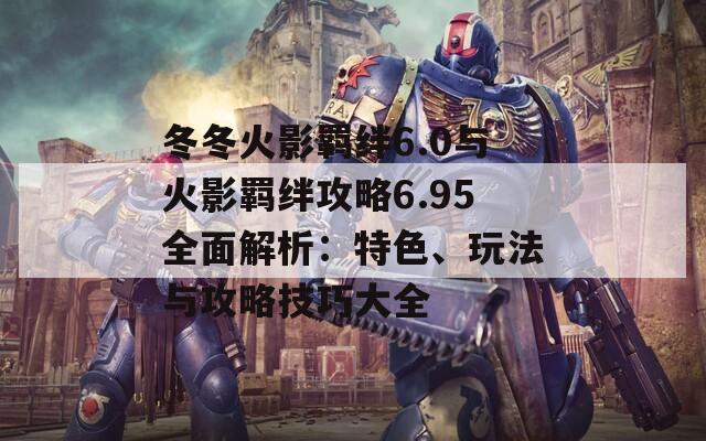 冬冬火影羁绊6.0与火影羁绊攻略6.95全面解析：特色、玩法与攻略技巧大全  第1张