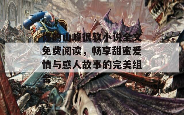 你的山峰很软小说全文免费阅读，畅享甜蜜爱情与感人故事的完美组合  第1张