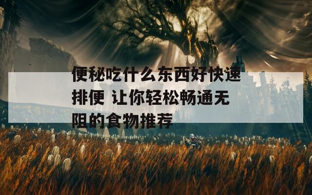 便秘吃什么东西好快速排便 让你轻松畅通无阻的食物推荐  第1张