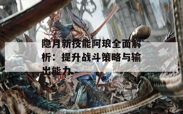 隐月新技能阿琅全面解析：提升战斗策略与输出能力  第1张