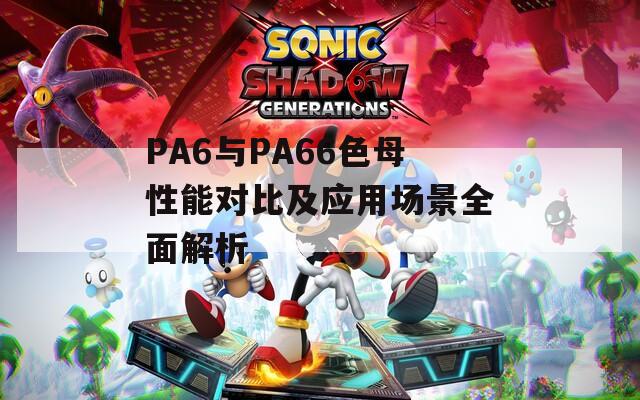 PA6与PA66色母性能对比及应用场景全面解析  第1张