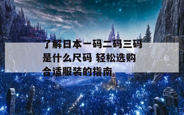 了解日本一码二码三码是什么尺码 轻松选购合适服装的指南