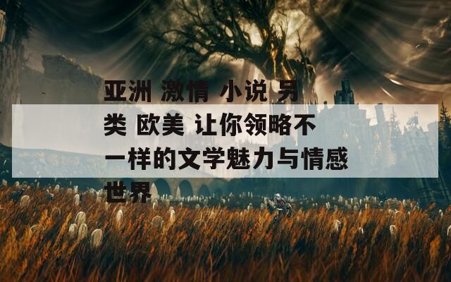 亚洲 激情 小说 另类 欧美 让你领略不一样的文学魅力与情感世界  第1张