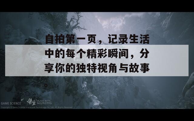自拍第一页，记录生活中的每个精彩瞬间，分享你的独特视角与故事。  第1张
