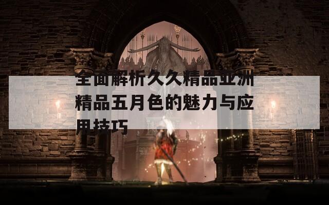 全面解析久久精品亚洲精品五月色的魅力与应用技巧  第1张