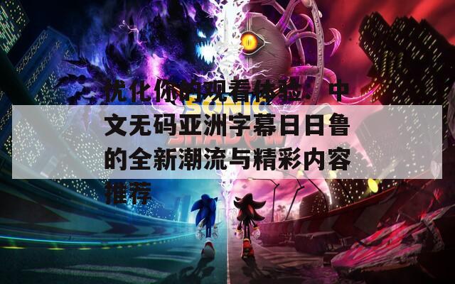 优化你的观看体验：中文无码亚洲字幕日日鲁的全新潮流与精彩内容推荐  第1张