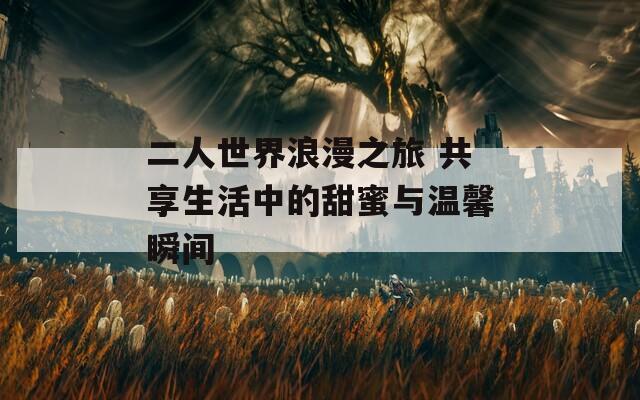 二人世界浪漫之旅 共享生活中的甜蜜与温馨瞬间  第1张