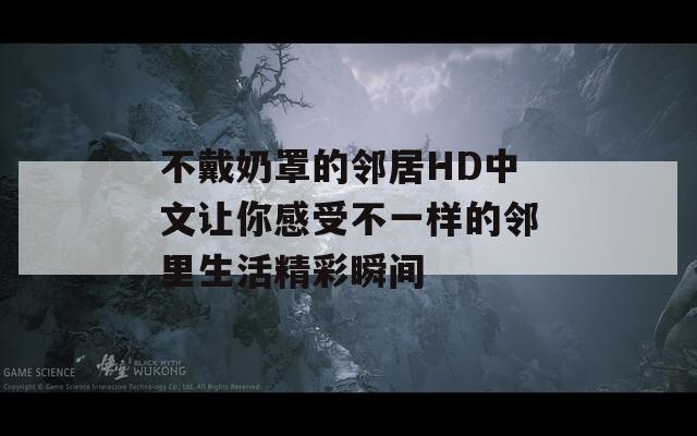 不戴奶罩的邻居HD中文让你感受不一样的邻里生活精彩瞬间