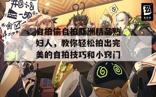 自拍偷自拍亚洲精品熟妇人，教你轻松拍出完美的自拍技巧和小窍门！  第1张
