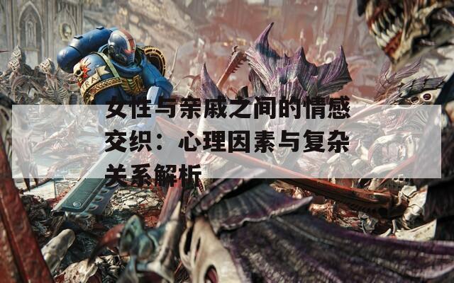 女性与亲戚之间的情感交织：心理因素与复杂关系解析  第1张