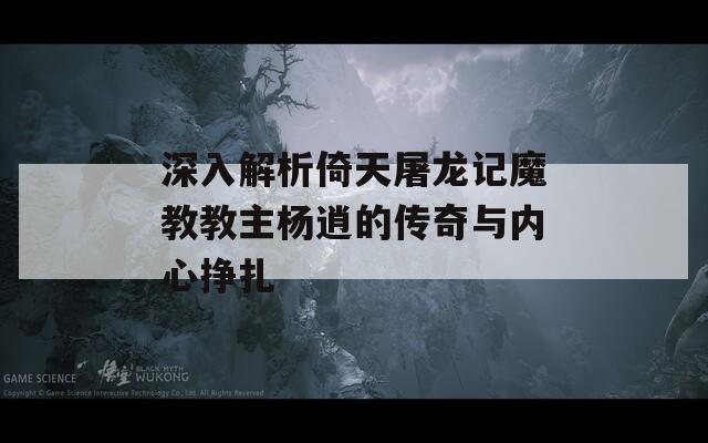 深入解析倚天屠龙记魔教教主杨逍的传奇与内心挣扎