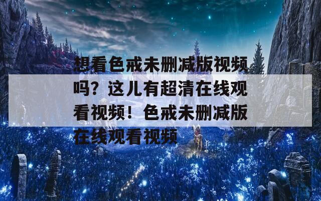 想看色戒未删减版视频吗？这儿有超清在线观看视频！色戒未删减版在线观看视频  第1张
