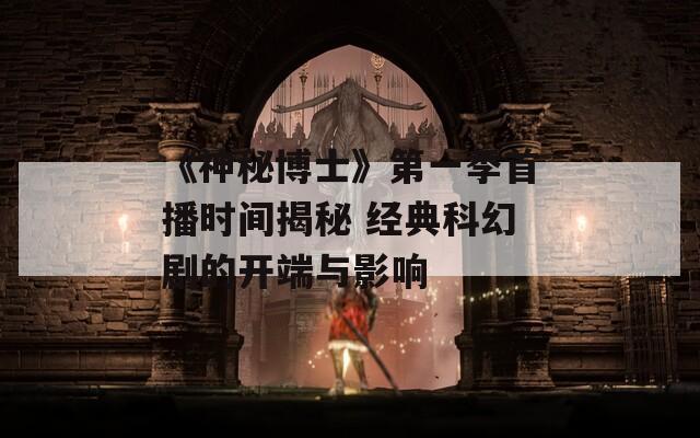 《神秘博士》第一季首播时间揭秘 经典科幻剧的开端与影响  第1张
