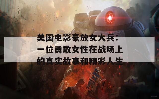 美国电影豪放女大兵：一位勇敢女性在战场上的真实故事和精彩人生  第1张