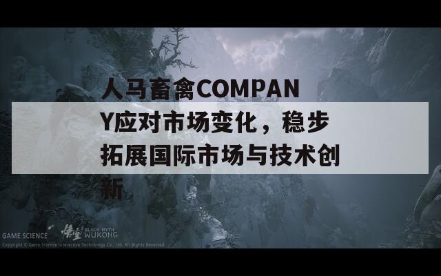 人马畜禽COMPANY应对市场变化，稳步拓展国际市场与技术创新  第1张
