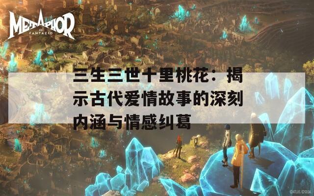 三生三世十里桃花：揭示古代爱情故事的深刻内涵与情感纠葛  第1张
