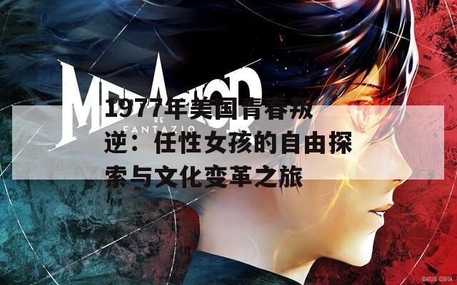 1977年美国青春叛逆：任性女孩的自由探索与文化变革之旅