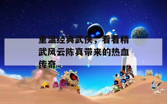 重温经典武侠，看看精武风云陈真带来的热血传奇  第1张