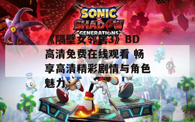 《隔壁女邻居3》BD高清免费在线观看 畅享高清精彩剧情与角色魅力