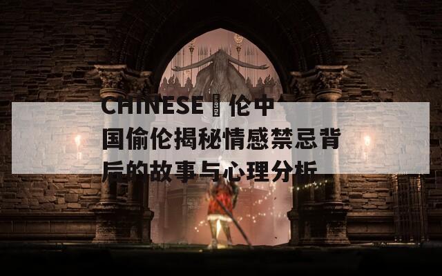 CHINESE亂伦中国偷伦揭秘情感禁忌背后的故事与心理分析