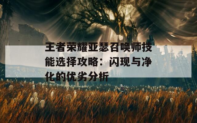 王者荣耀亚瑟召唤师技能选择攻略：闪现与净化的优劣分析