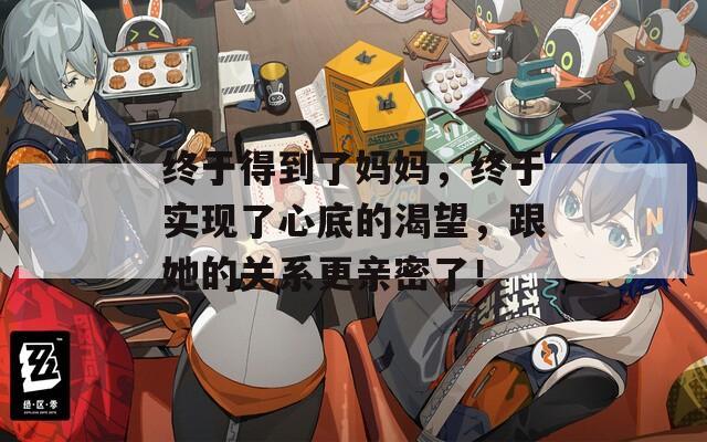 终于得到了妈妈，终于实现了心底的渴望，跟她的关系更亲密了！