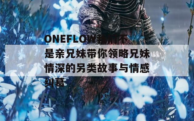 ONEFLOW我们不是亲兄妹带你领略兄妹情深的另类故事与情感纠葛  第1张
