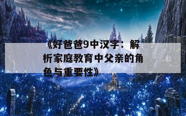 《好爸爸9中汉字：解析家庭教育中父亲的角色与重要性》  第1张
