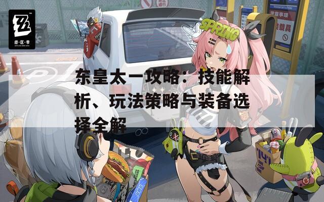 东皇太一攻略：技能解析、玩法策略与装备选择全解