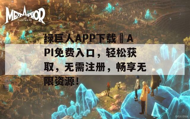 绿巨人APP下载汅API免费入口，轻松获取，无需注册，畅享无限资源！  第1张