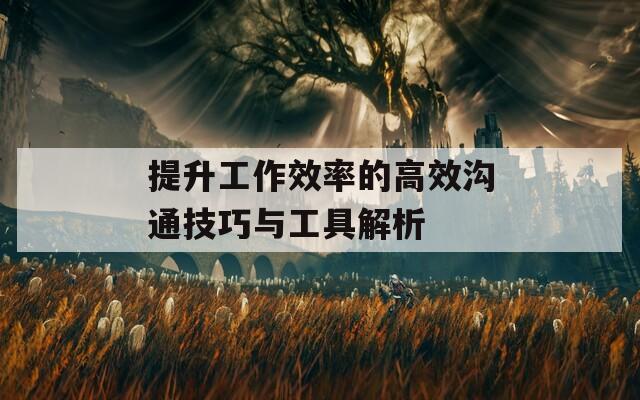 提升工作效率的高效沟通技巧与工具解析  第1张