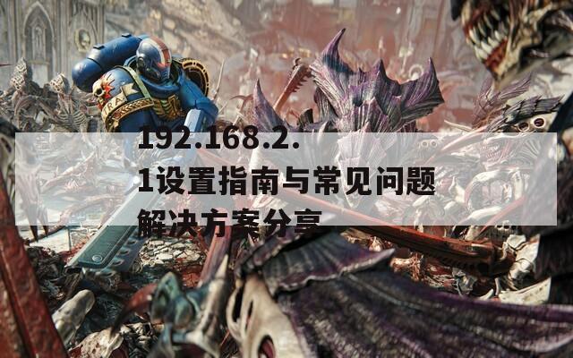 192.168.2.1设置指南与常见问题解决方案分享  第1张