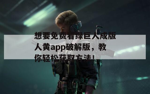 想要免费看绿巨人成版人黄app破解版，教你轻松获取方法！  第1张