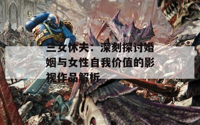 三女休夫：深刻探讨婚姻与女性自我价值的影视作品解析  第1张
